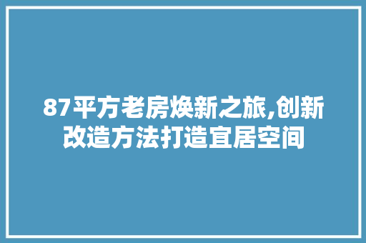 87平方老房焕新之旅,创新改造方法打造宜居空间