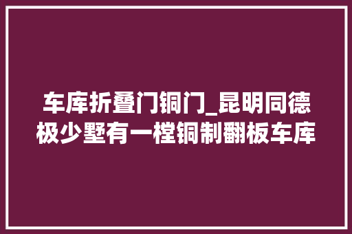 车库折叠门铜门_昆明同德极少墅有一樘铜制翻板车库门