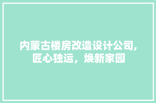内蒙古楼房改造设计公司,匠心独运，焕新家园