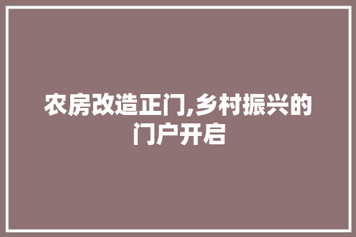 农房改造正门,乡村振兴的门户开启