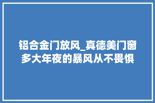 铝合金门放风_真德美门窗多大年夜的暴风从不畏惧