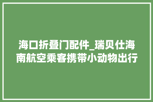 海口折叠门配件_瑞贝仕海南航空乘客携带小动物出行托运攻略