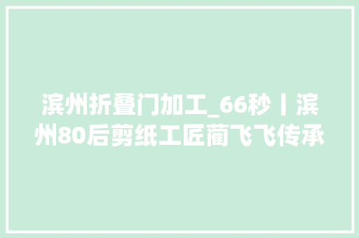 滨州折叠门加工_66秒丨滨州80后剪纸工匠蔺飞飞传承非物质文化遗产是我的梦