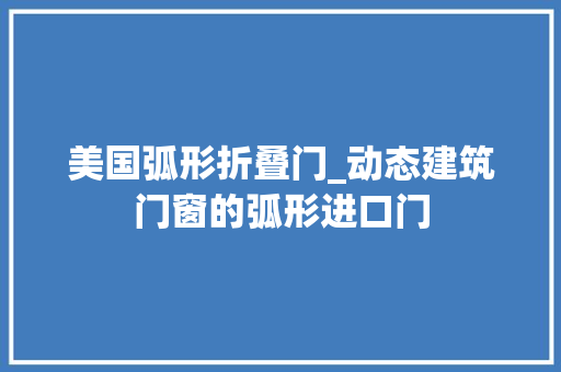 美国弧形折叠门_动态建筑门窗的弧形进口门