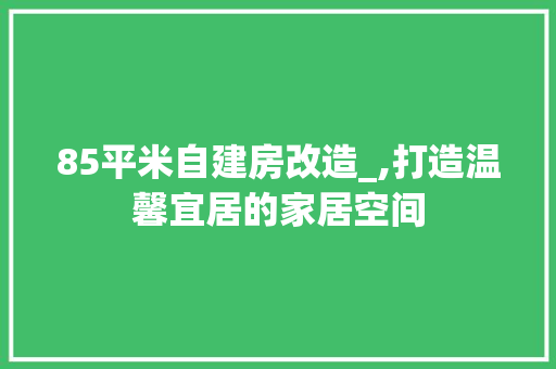 85平米自建房改造_,打造温馨宜居的家居空间