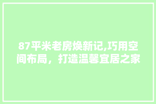 87平米老房焕新记,巧用空间布局，打造温馨宜居之家