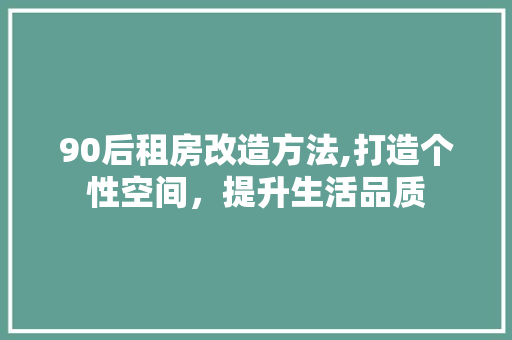 90后租房改造方法,打造个性空间，提升生活品质