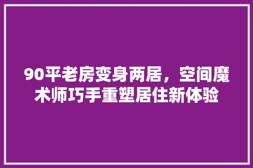 90平老房变身两居，空间魔术师巧手重塑居住新体验