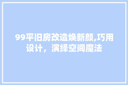 99平旧房改造焕新颜,巧用设计，演绎空间魔法