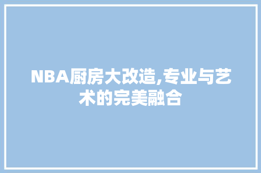 NBA厨房大改造,专业与艺术的完美融合