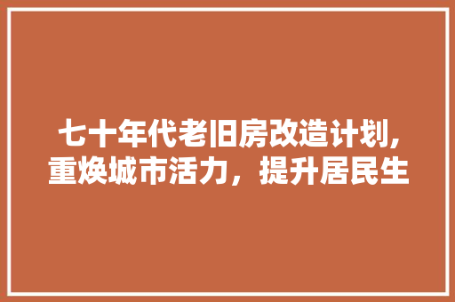 七十年代老旧房改造计划,重焕城市活力，提升居民生活品质