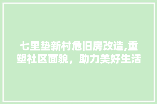 七里垫新村危旧房改造,重塑社区面貌，助力美好生活