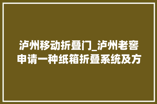 泸州移动折叠门_泸州老窖申请一种纸箱折叠系统及方法专利大年夜大年夜地提高了分娩效率