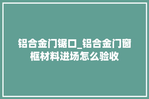 铝合金门锯口_铝合金门窗框材料进场怎么验收