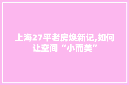 上海27平老房焕新记,如何让空间“小而美”