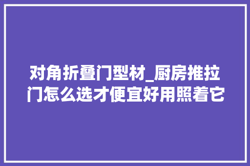 对角折叠门型材_厨房推拉门怎么选才便宜好用照着它买过来人帮你省上1000块