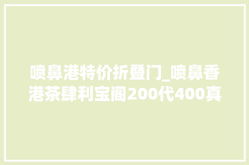喷鼻港特价折叠门_喷鼻香港茶肆利宝阁200代400真5折优惠这羊毛得薅