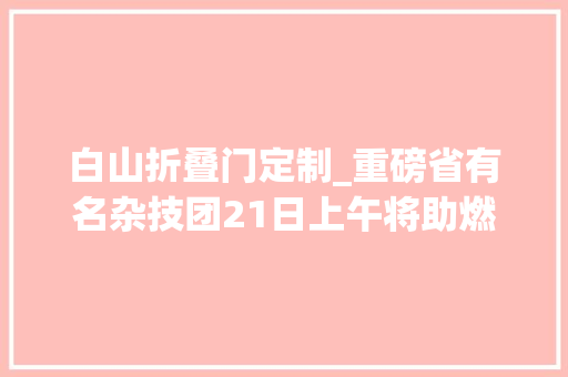 白山折叠门定制_重磅省有名杂技团21日上午将助燃2024白山金秋房交会
