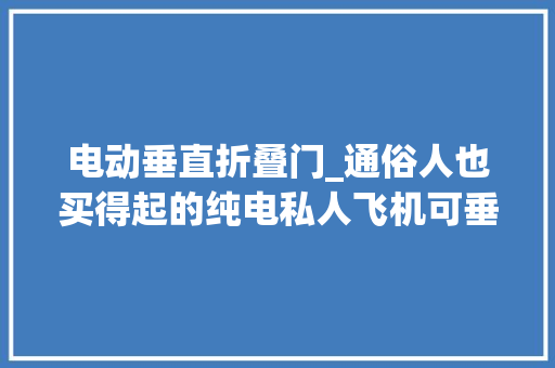 电动垂直折叠门_通俗人也买得起的纯电私人飞机可垂直起降上班不再怕堵车