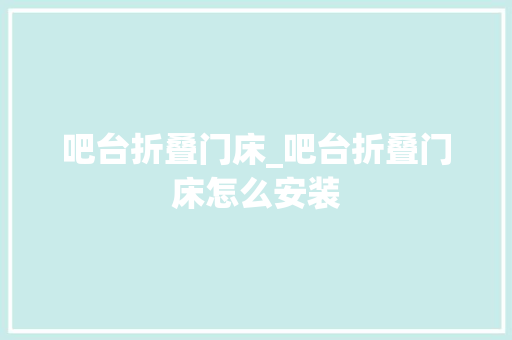 吧台折叠门床_吧台折叠门床怎么安装