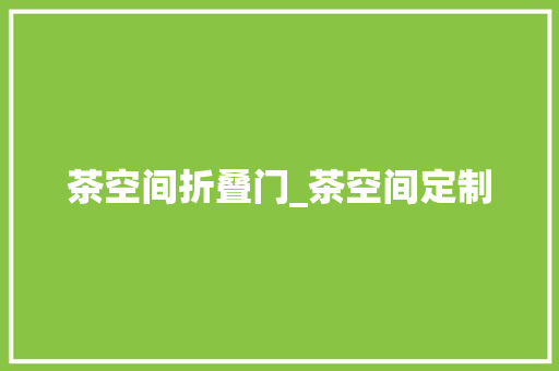 茶空间折叠门_茶空间定制