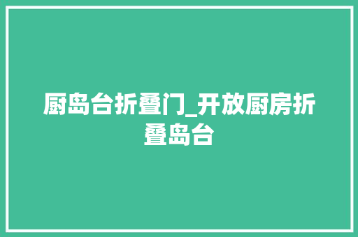 厨岛台折叠门_开放厨房折叠岛台