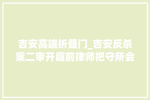 吉安高端折叠门_吉安反杀案二审开庭前律师把守所会见涉案16岁少年坚持以正当防卫辩护提审时得知对方失落血而亡曾悲痛痛哭