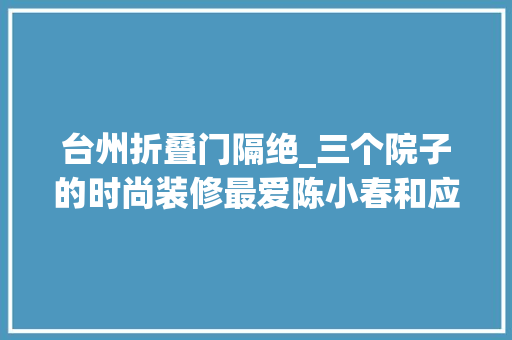 台州折叠门隔绝_三个院子的时尚装修最爱陈小春和应采儿的院子