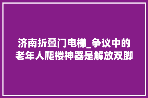 济南折叠门电梯_争议中的老年人爬楼神器是解放双脚照样占用公共空间