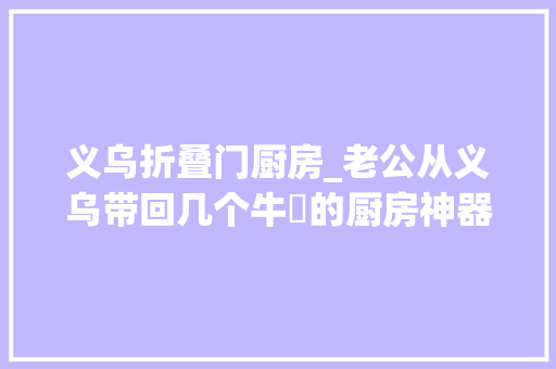 义乌折叠门厨房_老公从义乌带回几个牛犇的厨房神器最后一款好用到尖叫