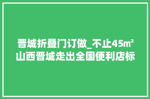 晋城折叠门订做_不止45㎡山西晋城走出全国便利店标杆