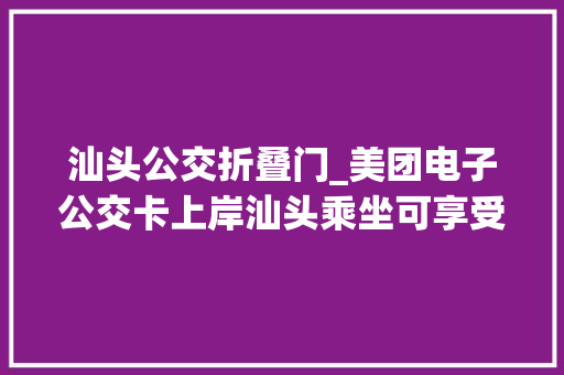 汕头公交折叠门_美团电子公交卡上岸汕头乘坐可享受85折