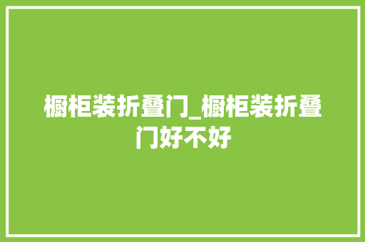 橱柜装折叠门_橱柜装折叠门好不好