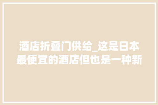 酒店折叠门供给_这是日本最便宜的酒店但也是一种新潮时髦的住宿办法