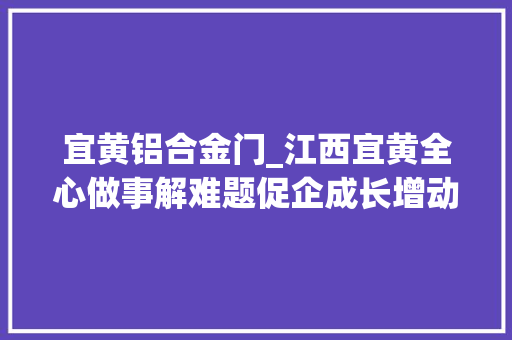 宜黄铝合金门_江西宜黄全心做事解难题促企成长增动能 滑动门
