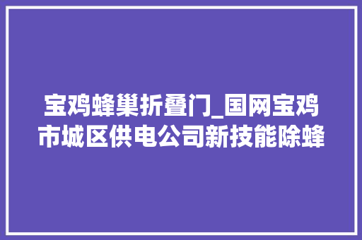 宝鸡蜂巢折叠门_国网宝鸡市城区供电公司新技能除蜂窝