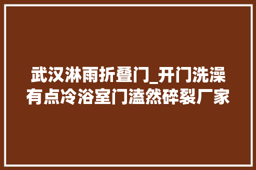 武汉淋雨折叠门_开门洗澡有点冷浴室门溘然碎裂厂家维修却要春节后才到货