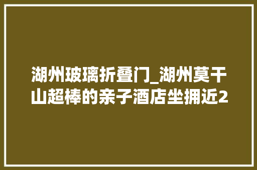 湖州玻璃折叠门_湖州莫干山超棒的亲子酒店坐拥近2000平阳光草坪情形太赞