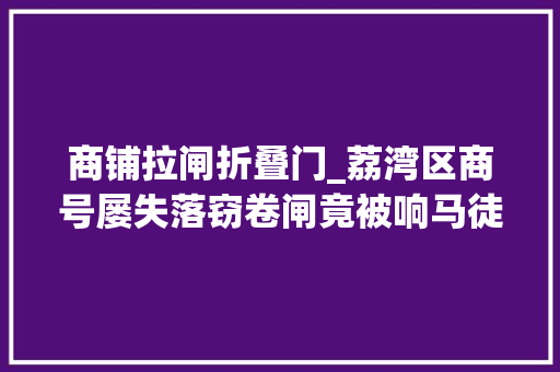 商铺拉闸折叠门_荔湾区商号屡失落窃卷闸竟被响马徒手撕开