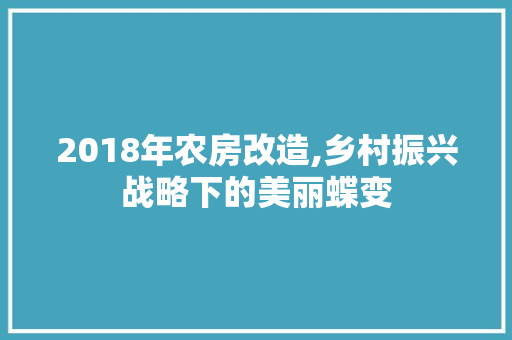 2018年农房改造,乡村振兴战略下的美丽蝶变