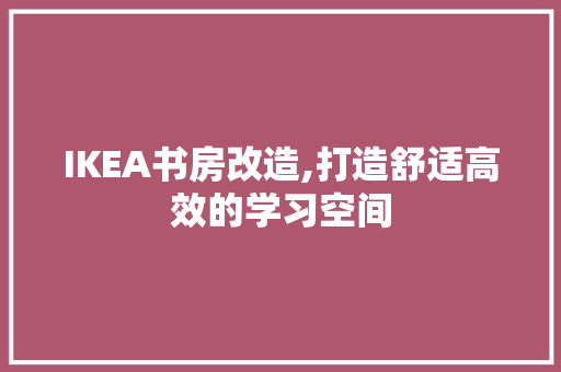 IKEA书房改造,打造舒适高效的学习空间