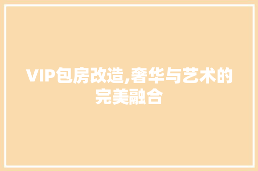 VIP包房改造,奢华与艺术的完美融合