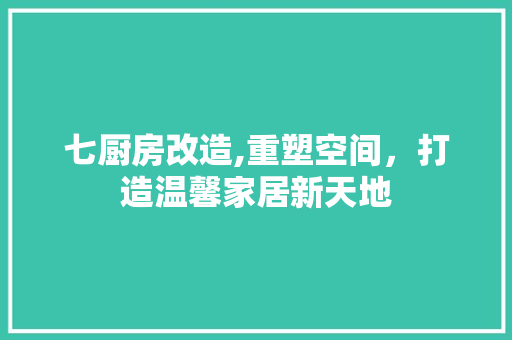 七厨房改造,重塑空间，打造温馨家居新天地