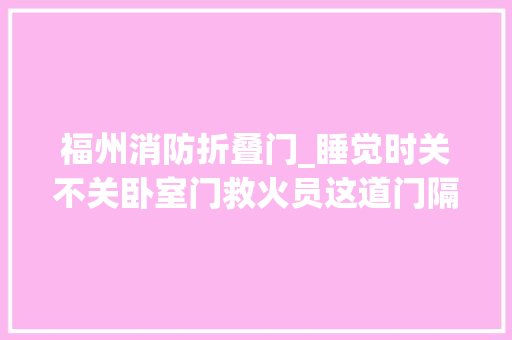 福州消防折叠门_睡觉时关不关卧室门救火员这道门隔开的是逝世活