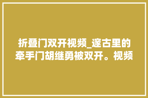 折叠门双开视频_邃古里的牵手门胡继勇被双开。视频确实很美忍不住要回忆一下