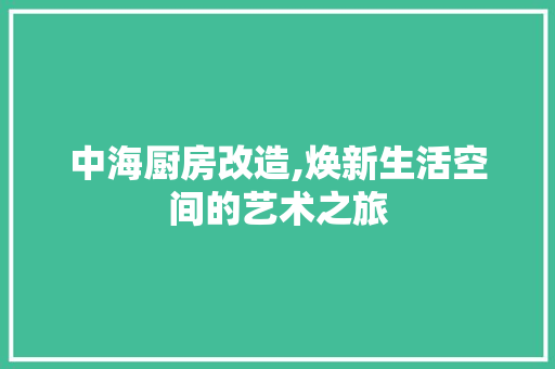 中海厨房改造,焕新生活空间的艺术之旅