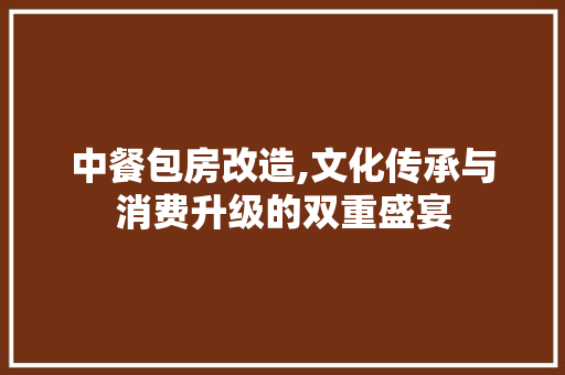 中餐包房改造,文化传承与消费升级的双重盛宴