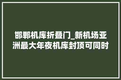 邯郸机库折叠门_新机场亚洲最大年夜机库封顶可同时容纳12架飞机停放