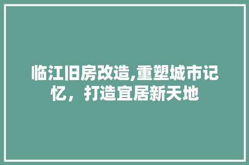 临江旧房改造,重塑城市记忆，打造宜居新天地