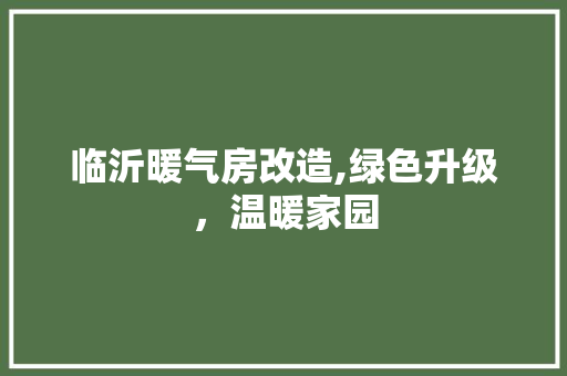 临沂暖气房改造,绿色升级，温暖家园